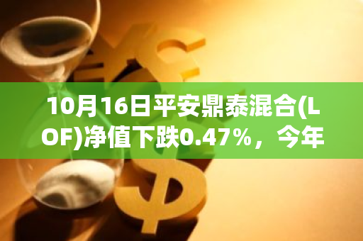 10月16日平安鼎泰混合(LOF)净值下跌0.47%，今年来累计下跌5.71%