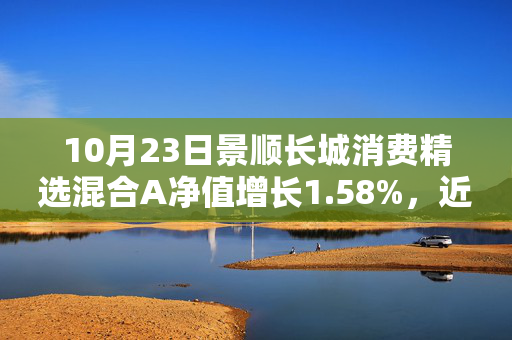 10月23日景顺长城消费精选混合A净值增长1.58%，近1个月累计上涨18.49%