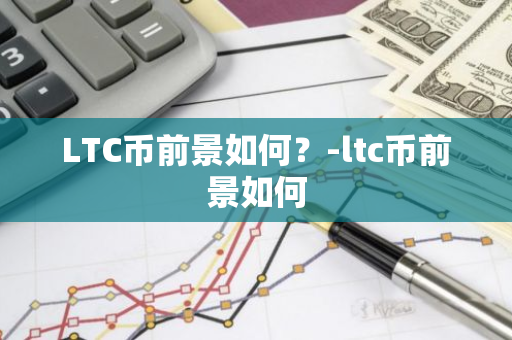 LTC币前景如何？-ltc币前景如何