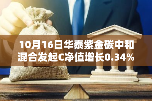 10月16日华泰紫金碳中和混合发起C净值增长0.34%，今年来累计上涨16.14%