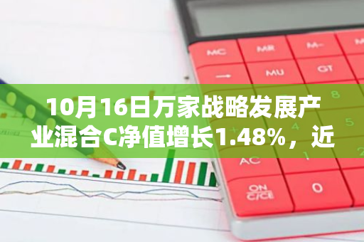 10月16日万家战略发展产业混合C净值增长1.48%，近1个月累计上涨15.58%