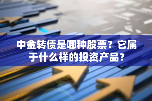 中金转债是哪种股票？它属于什么样的投资产品？