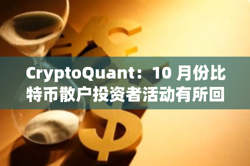 CryptoQuant：10 月份比特币散户投资者活动有所回升，近 30 天散户需求增长约 13%