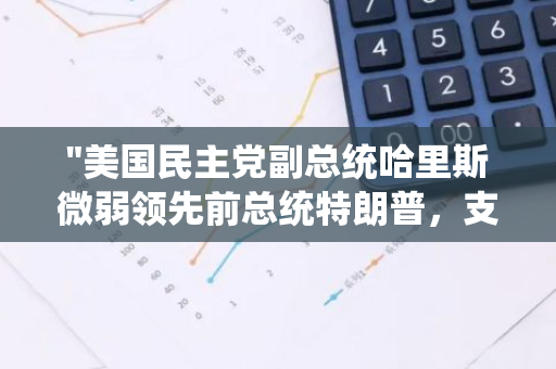 "美国民主党副总统哈里斯微弱领先前总统特朗普，支持率达46%比43%"