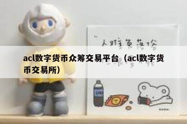 acl数字货币众筹交易平台（acl数字货币交易所）