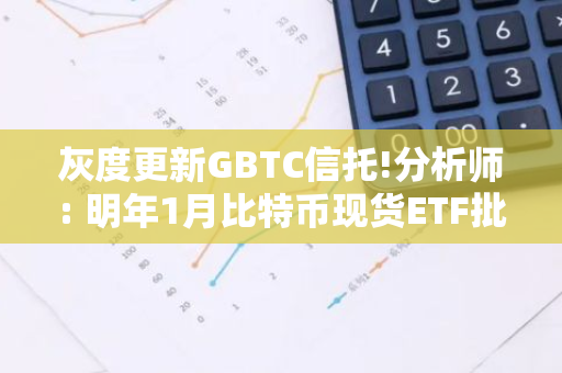 灰度更新GBTC信托!分析师: 明年1月比特币现货ETF批准机率90%