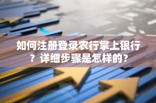 如何注册登录农行掌上银行？详细步骤是怎样的？