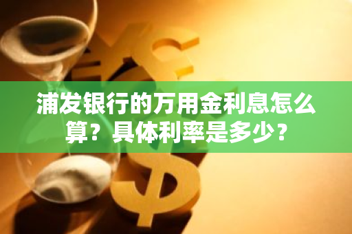 浦发银行的万用金利息怎么算？具体利率是多少？