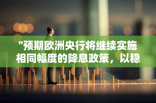 "预期欧洲央行将继续实施相同幅度的降息政策，以稳定经济环境"