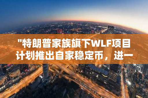 "特朗普家族旗下WLF项目计划推出自家稳定币，进一步拓展加密领域业务"