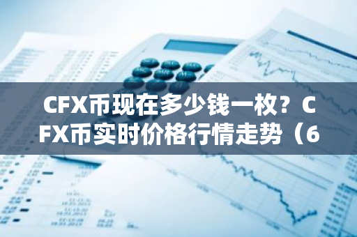 CFX币现在多少钱一枚？CFX币实时价格行情走势（6月29日）