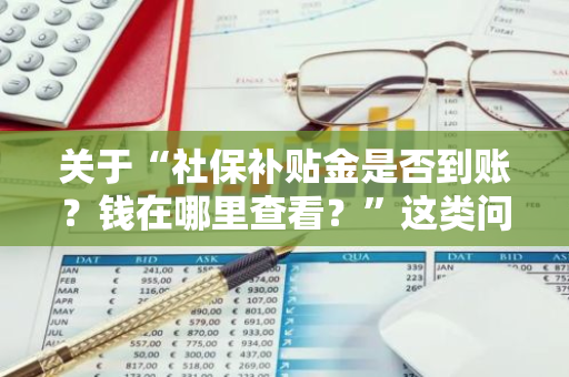 关于“社保补贴金是否到账？钱在哪里查看？”这类问题你了解吗？