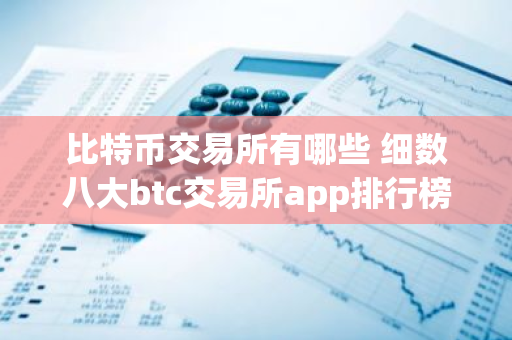 比特币交易所有哪些 细数八大btc交易所app排行榜