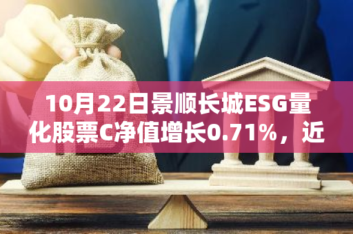 10月22日景顺长城ESG量化股票C净值增长0.71%，近1个月累计上涨19.61%