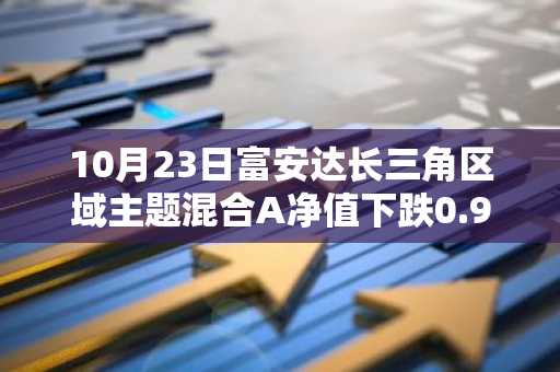 10月23日富安达长三角区域主题混合A净值下跌0.98%，今年来累计下跌20.34%