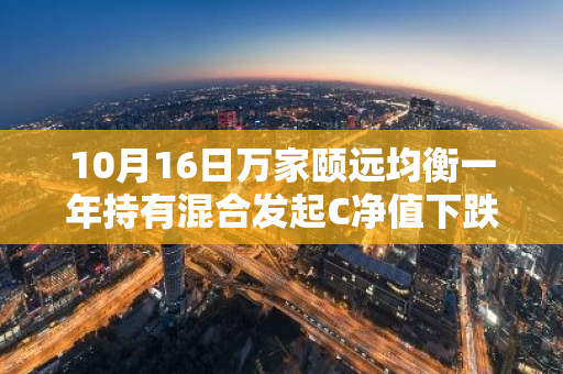 10月16日万家颐远均衡一年持有混合发起C净值下跌0.53%，近3个月累计上涨3.54%