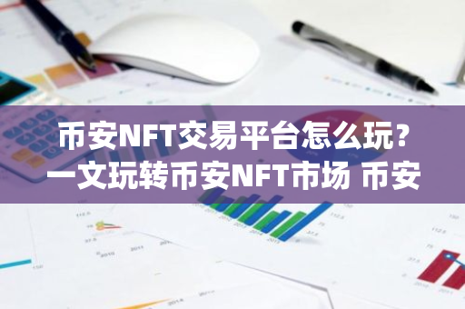 币安NFT交易平台怎么玩？一文玩转币安NFT市场 币安app国内能用吗