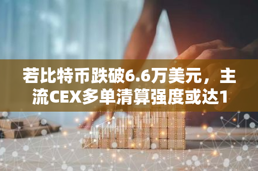 若比特币跌破6.6万美元，主流CEX多单清算强度或达11.2亿：市场风险不容忽视