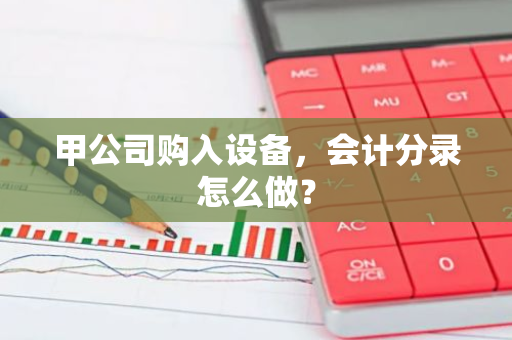 甲公司购入设备，会计分录怎么做？