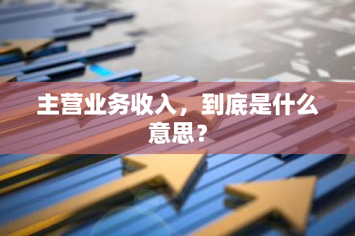 主营业务收入，到底是什么意思？