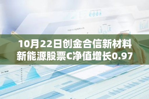 10月22日创金合信新材料新能源股票C净值增长0.97%，近1个月累计上涨24.17%