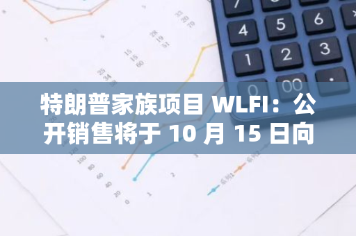 特朗普家族项目 WLFI：公开销售将于 10 月 15 日向白名单用户开放