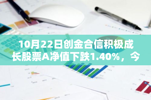 10月22日创金合信积极成长股票A净值下跌1.40%，今年来累计上涨2.41%