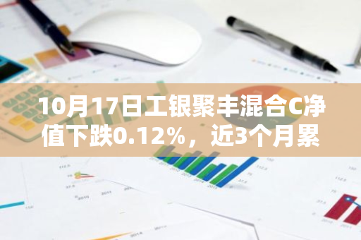 10月17日工银聚丰混合C净值下跌0.12%，近3个月累计下跌0.04%