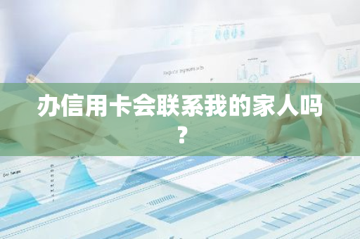 办信用卡会联系我的家人吗？