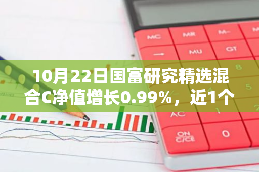 10月22日国富研究精选混合C净值增长0.99%，近1个月累计上涨33.57%