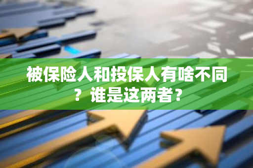 被保险人和投保人有啥不同？谁是这两者？