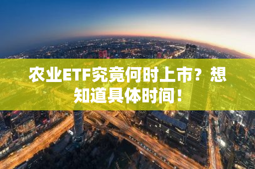 农业ETF究竟何时上市？想知道具体时间！