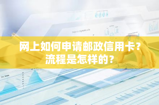 网上如何申请邮政信用卡？流程是怎样的？