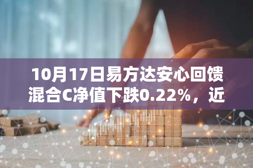 10月17日易方达安心回馈混合C净值下跌0.22%，近6个月累计下跌1.52%