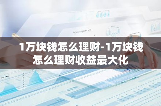 1万块钱怎么理财-1万块钱怎么理财收益最大化