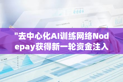 "去中心化AI训练网络Nodepay获得新一轮资金注入，Animoca Brands等知名投资方参与其中"