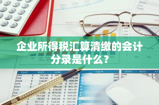 企业所得税汇算清缴的会计分录是什么？