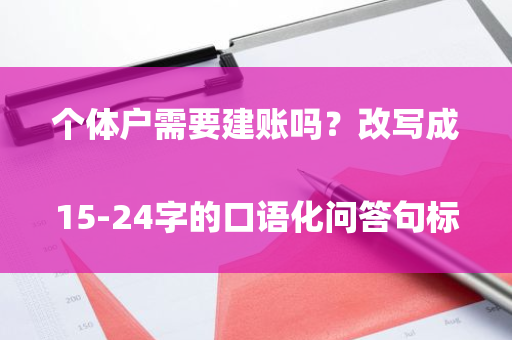 个体户需要建账吗？改写成15-24字的口语化问答句标题： “个体户要建账吗？”