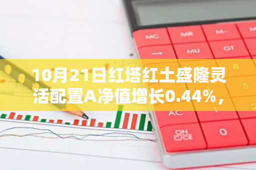 10月21日红塔红土盛隆灵活配置A净值增长0.44%，近1个月累计上涨14.92%