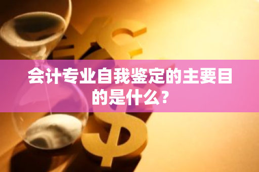 会计专业自我鉴定的主要目的是什么？