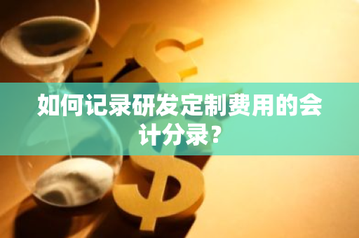 如何记录研发定制费用的会计分录？