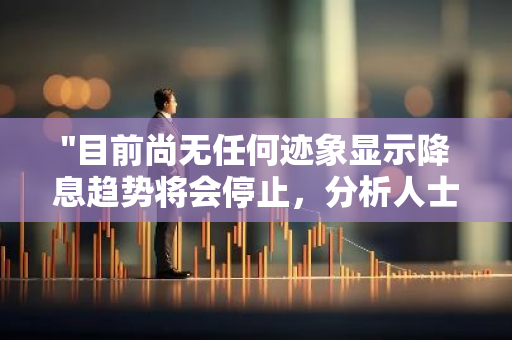 "目前尚无任何迹象显示降息趋势将会停止，分析人士持续关注未来可能的影响因素"