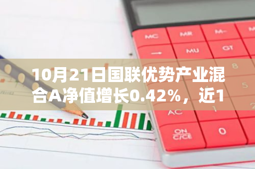 10月21日国联优势产业混合A净值增长0.42%，近1个月累计上涨11.61%