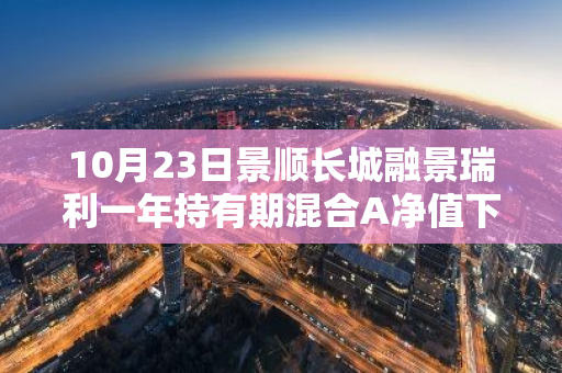 10月23日景顺长城融景瑞利一年持有期混合A净值下跌0.03%，近3个月累计上涨2.53%