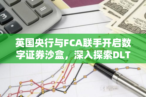 英国央行与FCA联手开启数字证券沙盒，深入探索DLT在金融证券领域的应用