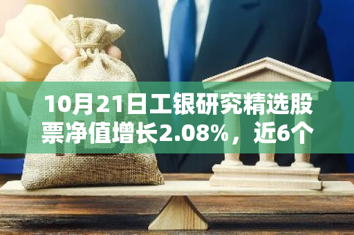 10月21日工银研究精选股票净值增长2.08%，近6个月累计上涨26.38%