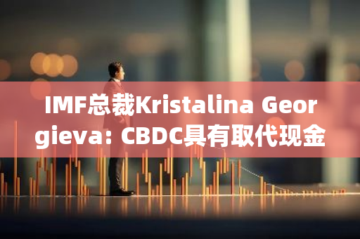 IMF总裁Kristalina Georgieva: CBDC具有取代现金的潜力