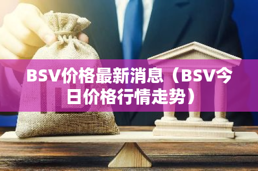 BSV价格最新消息（BSV今日价格行情走势）