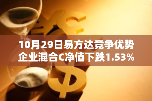 10月29日易方达竞争优势企业混合C净值下跌1.53%，近6个月累计下跌6.34%