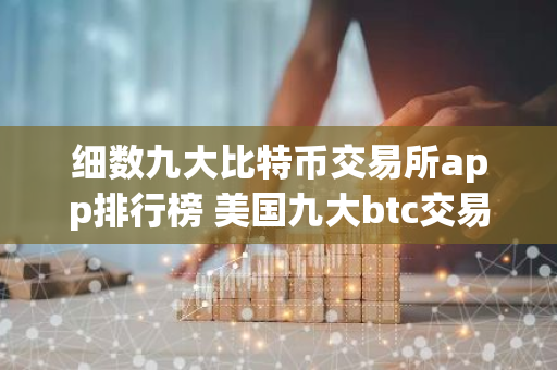 细数九大比特币交易所app排行榜 美国九大btc交易平台排名2023